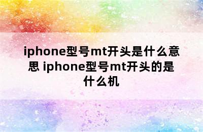 iphone型号mt开头是什么意思 iphone型号mt开头的是什么机